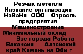 Резчик металла › Название организации ­ НеВаНи, ООО › Отрасль предприятия ­ Машиностроение › Минимальный оклад ­ 50 000 - Все города Работа » Вакансии   . Алтайский край,Камень-на-Оби г.